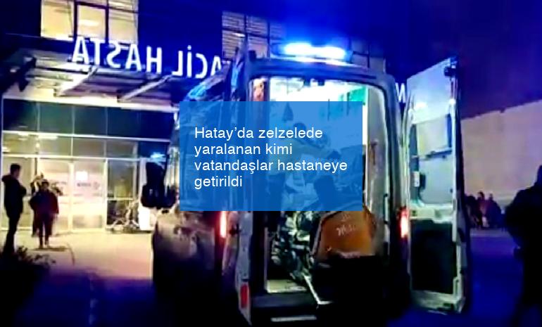 Hatay’da zelzelede yaralanan kimi vatandaşlar hastaneye getirildi