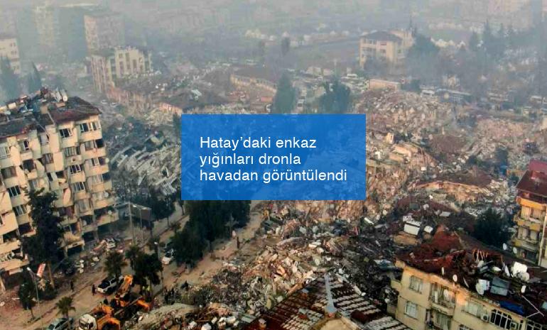 Hatay’daki enkaz yığınları dronla havadan görüntülendi