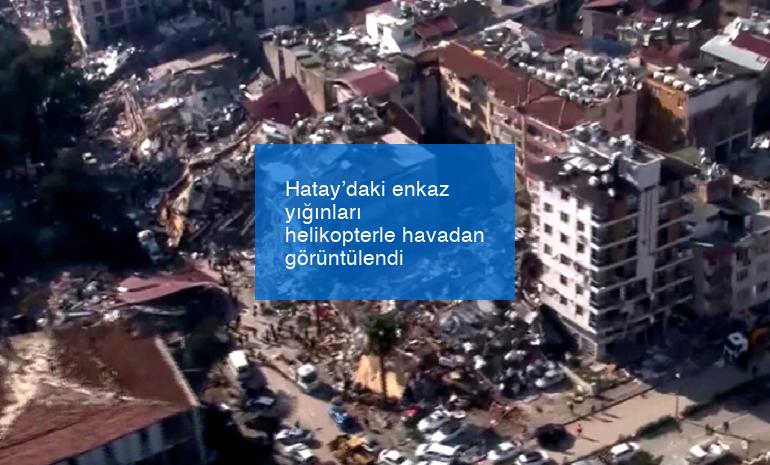 Hatay’daki enkaz yığınları helikopterle havadan görüntülendi