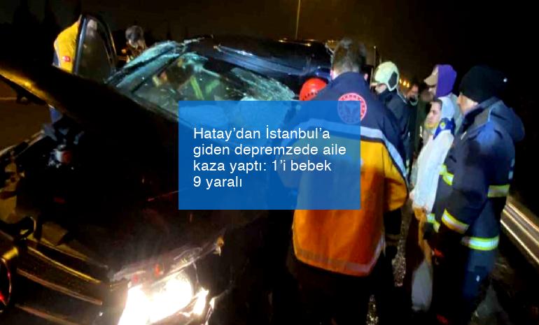 Hatay’dan İstanbul’a giden depremzede aile kaza yaptı: 1’i bebek 9 yaralı