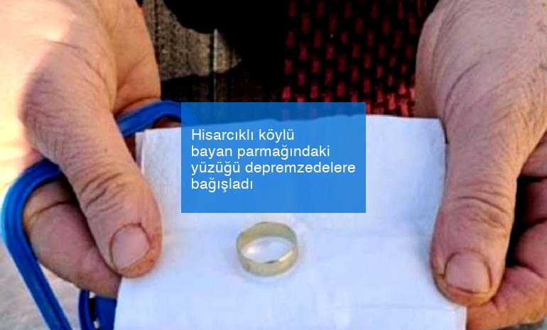Hisarcıklı köylü bayan parmağındaki yüzüğü depremzedelere bağışladı