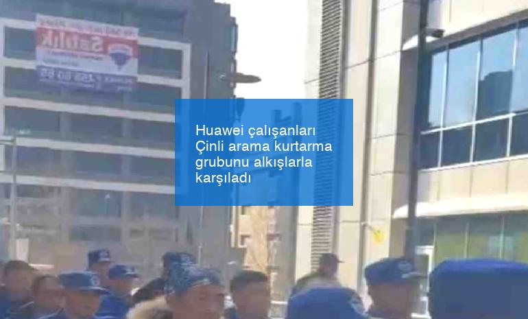 Huawei çalışanları Çinli arama kurtarma grubunu alkışlarla karşıladı