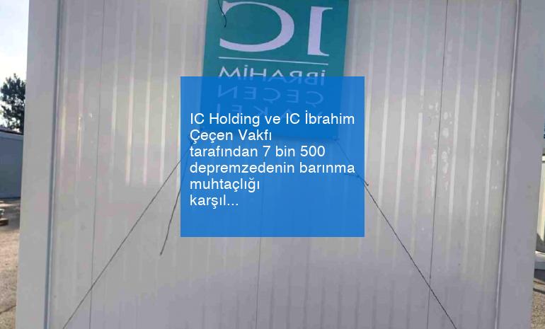 IC Holding ve IC İbrahim Çeçen Vakfı tarafından 7 bin 500 depremzedenin barınma muhtaçlığı karşılanacak