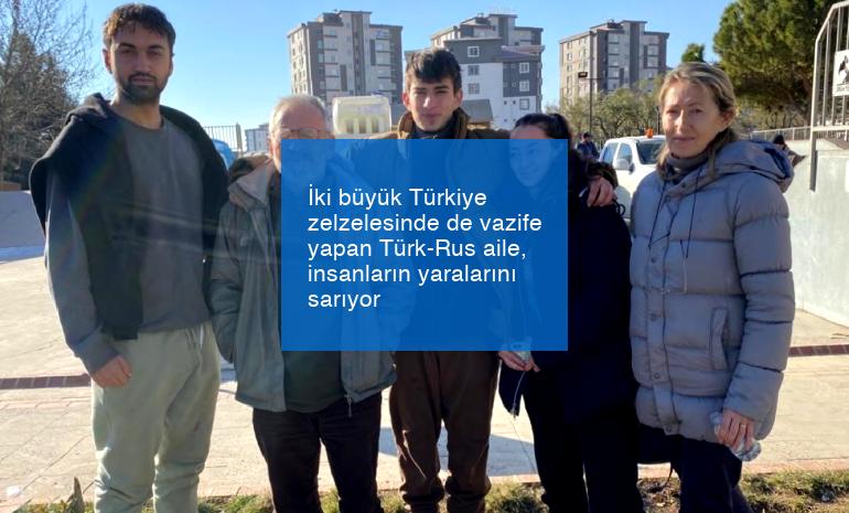İki büyük Türkiye zelzelesinde de vazife yapan Türk-Rus aile, insanların yaralarını sarıyor