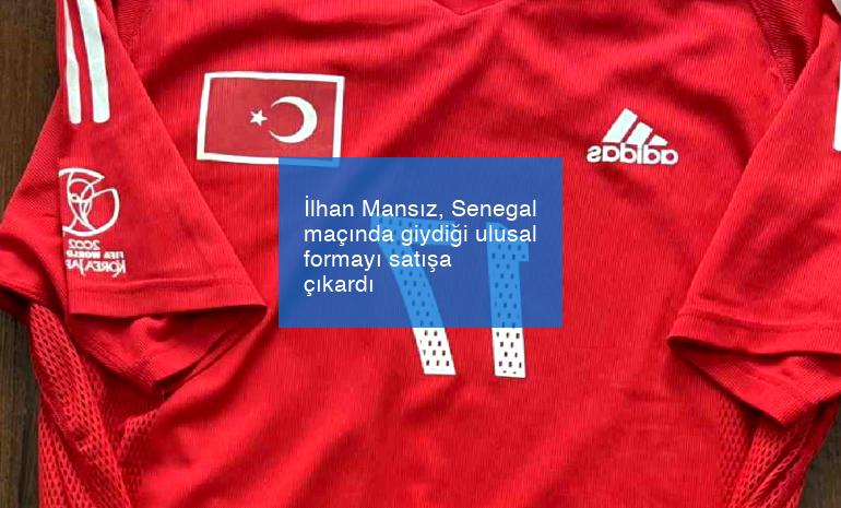 İlhan Mansız, Senegal maçında giydiği ulusal formayı satışa çıkardı