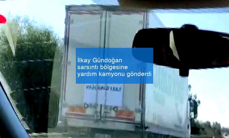 İlkay Gündoğan sarsıntı bölgesine yardım kamyonu gönderdi