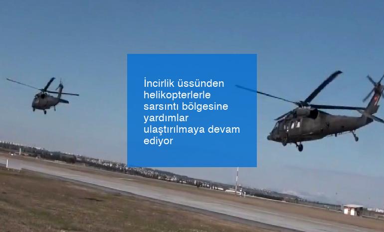 İncirlik üssünden helikopterlerle sarsıntı bölgesine yardımlar ulaştırılmaya devam ediyor