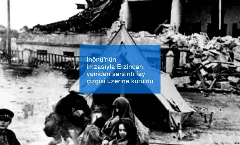 İnönü’nün imzasıyla Erzincan, yeniden sarsıntı fay çizgisi üzerine kuruldu