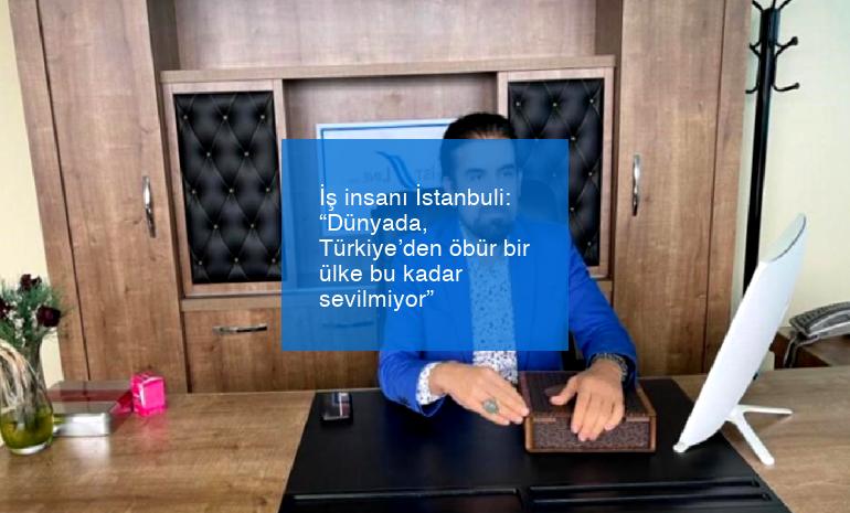 İş insanı İstanbuli: “Dünyada, Türkiye’den öbür bir ülke bu kadar sevilmiyor”