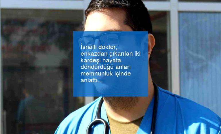 İsrailli doktor, enkazdan çıkarılan iki kardeşi hayata döndürdüğü anları memnunluk içinde anlattı