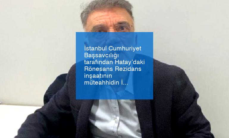 İstanbul Cumhuriyet Başsavcılığı tarafından Hatay’daki Rönesans Rezidans inşaatının müteahhidin İstanbul Havalimanında yurt dışına kaçmak üzere yakalandığı açıklandı.