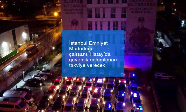 İstanbul Emniyet Müdürlüğü çalışanı, Hatay’da güvenlik önlemlerine takviye verecek