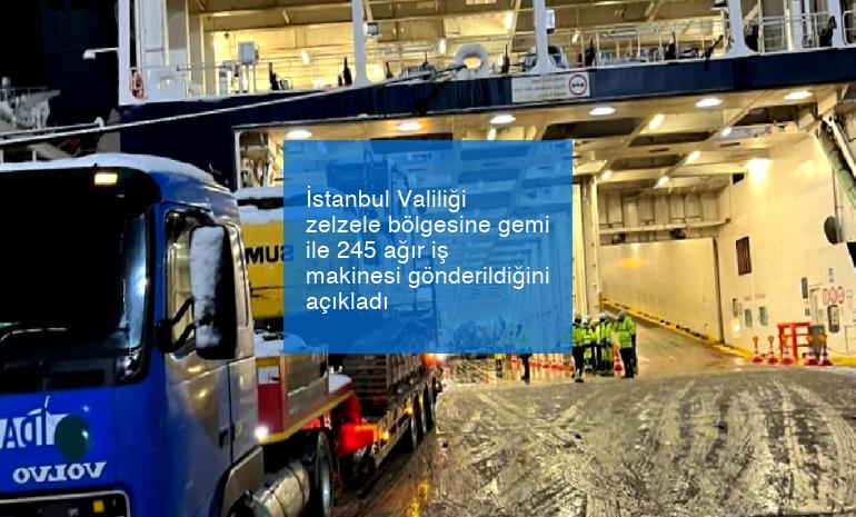 İstanbul Valiliği zelzele bölgesine gemi ile 245 ağır iş makinesi gönderildiğini açıkladı
