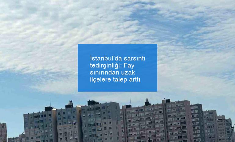 İstanbul’da sarsıntı tedirginliği: Fay sınırından uzak ilçelere talep arttı
