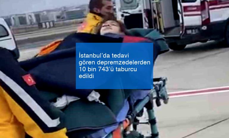 İstanbul’da tedavi gören depremzedelerden 10 bin 743’ü taburcu edildi