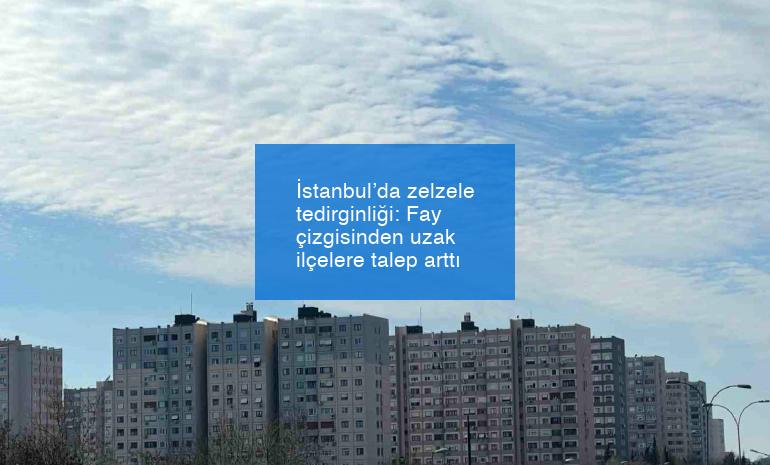 İstanbul’da zelzele tedirginliği: Fay çizgisinden uzak ilçelere talep arttı