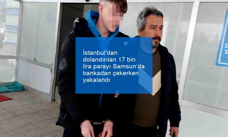 İstanbul’dan dolandırılan 17 bin lira parayı Samsun’da bankadan çekerken yakalandı
