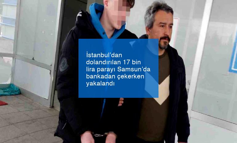 İstanbul’dan dolandırılan 17 bin lira parayı Samsun’da bankadan çekerken yakalandı