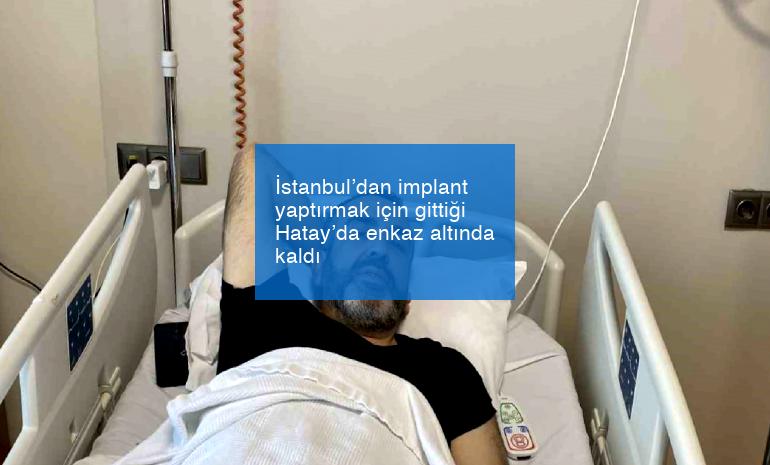 İstanbul’dan implant yaptırmak için gittiği Hatay’da enkaz altında kaldı