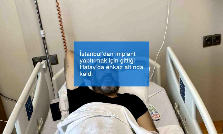 İstanbul’dan implant yaptırmak için gittiği Hatay’da enkaz altında kaldı