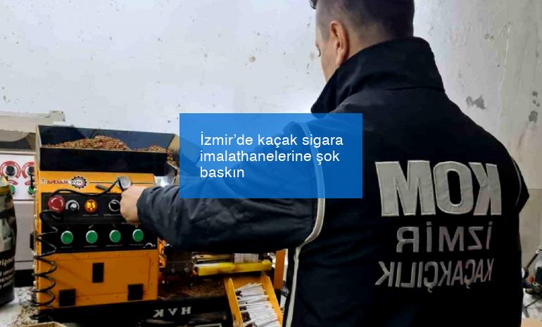 İzmir’de kaçak sigara imalathanelerine şok baskın