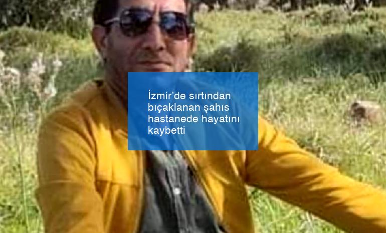 İzmir’de sırtından bıçaklanan şahıs hastanede hayatını kaybetti
