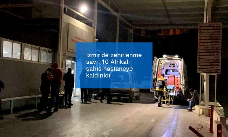 İzmir’de zehirlenme savı: 10 Afrikalı şahıs hastaneye kaldırıldı