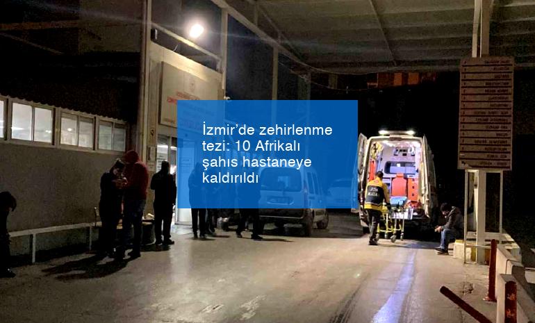 İzmir’de zehirlenme tezi: 10 Afrikalı şahıs hastaneye kaldırıldı