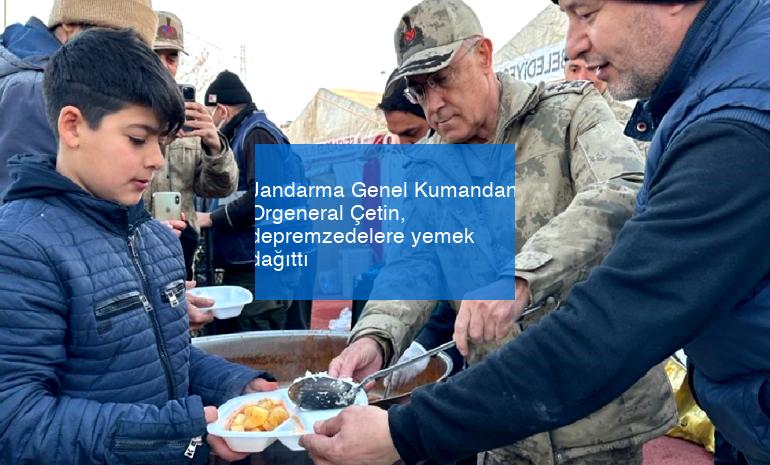 Jandarma Genel Kumandanı Orgeneral Çetin, depremzedelere yemek dağıttı