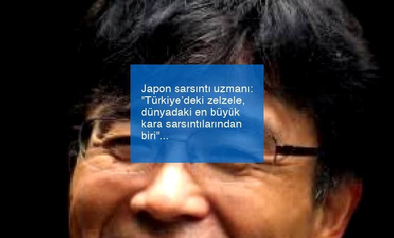 Japon sarsıntı uzmanı: “Türkiye’deki zelzele, dünyadaki en büyük kara sarsıntılarından biri”