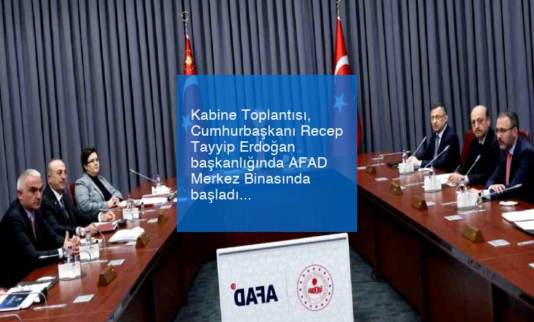 Kabine Toplantısı, Cumhurbaşkanı Recep Tayyip Erdoğan başkanlığında AFAD Merkez Binasında başladı.
