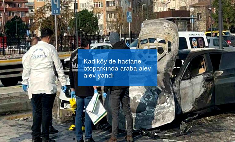 Kadiköy’de hastane otoparkında araba alev alev yandı
