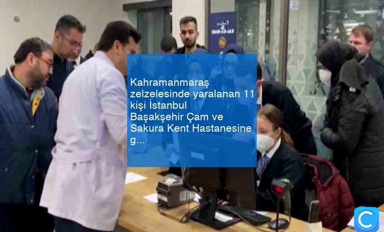 Kahramanmaraş zelzelesinde yaralanan 11 kişi İstanbul Başakşehir Çam ve Sakura Kent Hastanesine getirildi