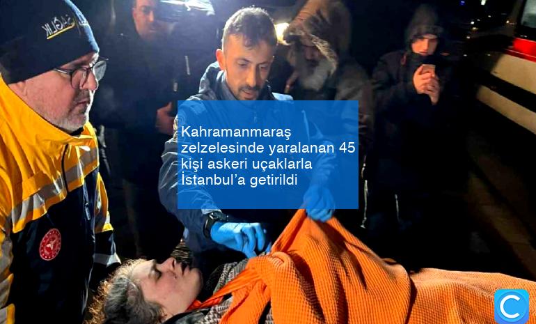 Kahramanmaraş zelzelesinde yaralanan 45 kişi askeri uçaklarla İstanbul’a getirildi