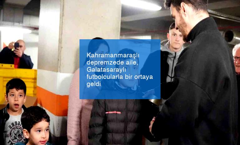 Kahramanmaraşlı depremzede aile, Galatasaraylı futbolcularla bir ortaya geldi