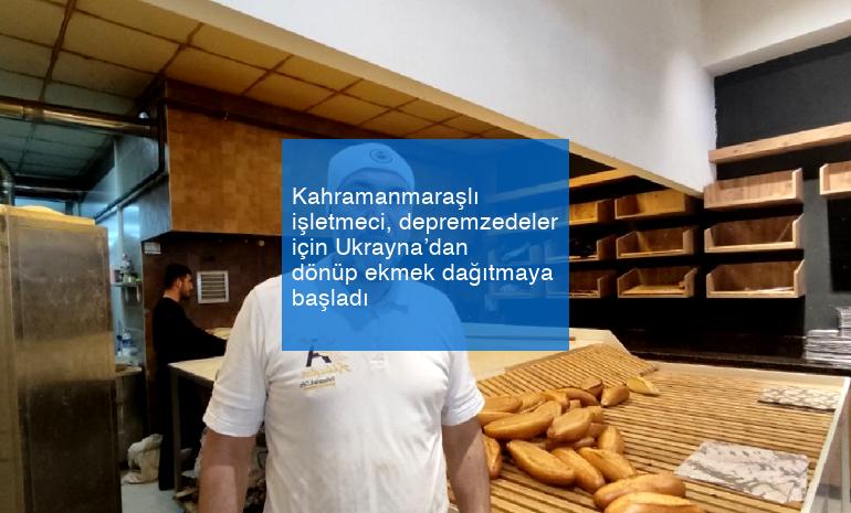 Kahramanmaraşlı işletmeci, depremzedeler için Ukrayna’dan dönüp ekmek dağıtmaya başladı