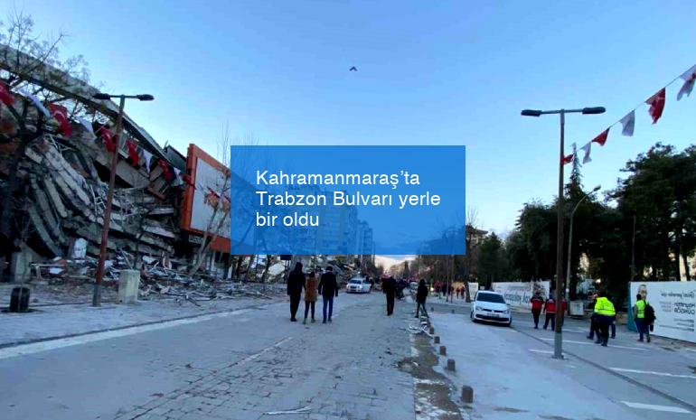 Kahramanmaraş’ta Trabzon Bulvarı yerle bir oldu