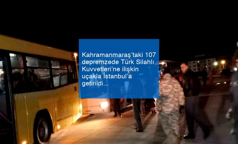 Kahramanmaraş’taki 107 depremzede Türk Silahlı Kuvvetleri’ne ilişkin uçakla İstanbul’a getirildi