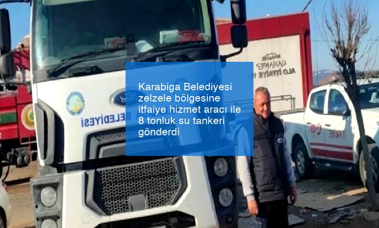 Karabiga Belediyesi zelzele bölgesine itfaiye hizmet aracı ile 8 tonluk su tankeri gönderdi