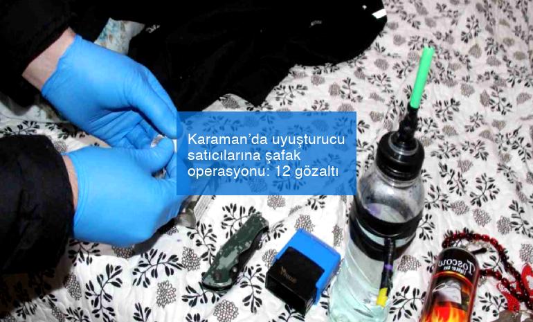 Karaman’da uyuşturucu satıcılarına şafak operasyonu: 12 gözaltı