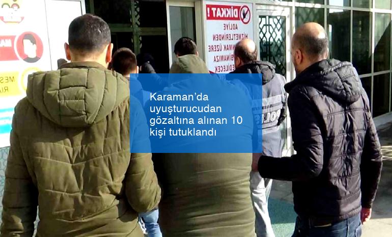Karaman’da uyuşturucudan gözaltına alınan 10 kişi tutuklandı