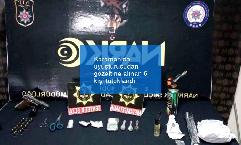Karaman’da uyuşturucudan gözaltına alınan 6 kişi tutuklandı