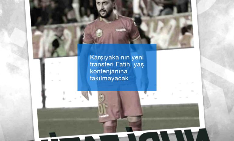 Karşıyaka’nın yeni transferi Fatih, yaş kontenjanına takılmayacak