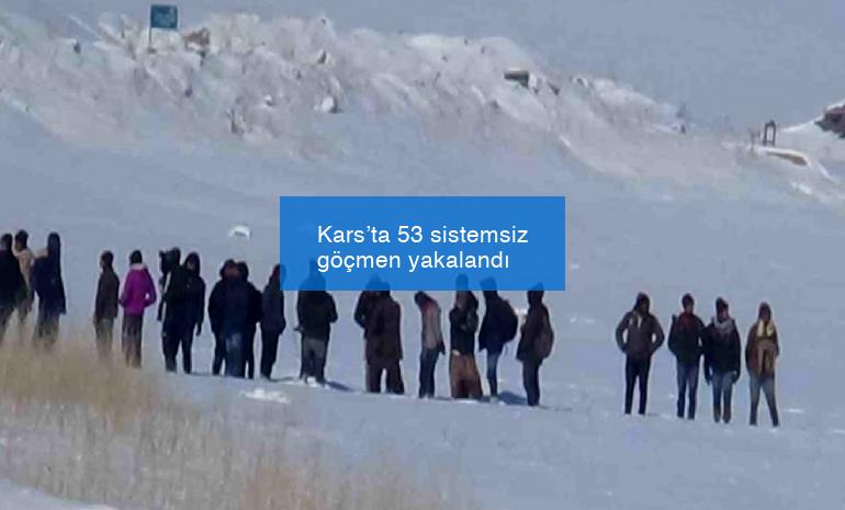 Kars’ta 53 sistemsiz göçmen yakalandı