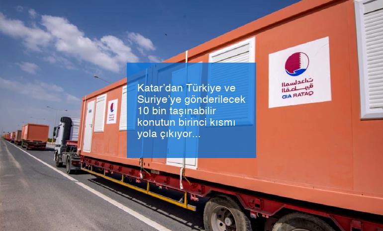 Katar’dan Türkiye ve Suriye’ye gönderilecek 10 bin taşınabilir konutun birinci kısmı yola çıkıyor