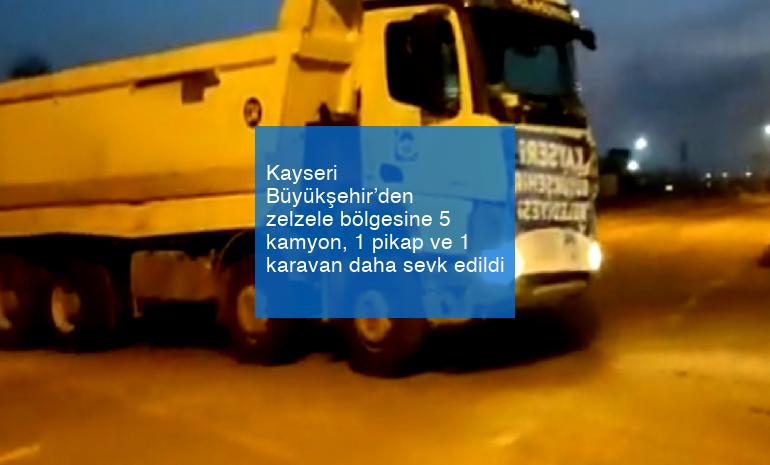 Kayseri Büyükşehir’den zelzele bölgesine 5 kamyon, 1 pikap ve 1 karavan daha sevk edildi