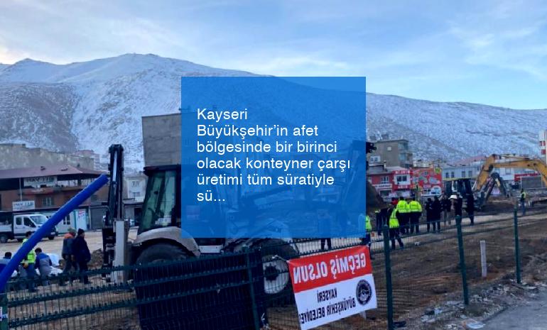 Kayseri Büyükşehir’in afet bölgesinde bir birinci olacak konteyner çarşı üretimi tüm süratiyle sürüyor