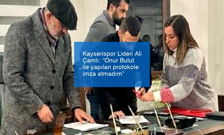 Kayserispor Lideri Ali Çamlı: “Onur Bulut ile yapılan protokole imza atmadım”
