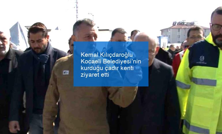 Kemal Kılıçdaroğlu Kocaeli Belediyesi’nin kurduğu çadır kenti ziyaret etti