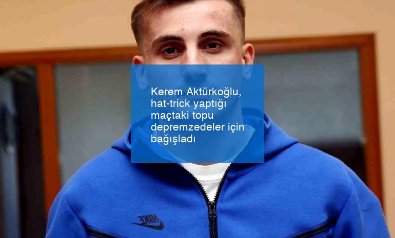 Kerem Aktürkoğlu, hat-trick yaptığı maçtaki topu depremzedeler için bağışladı